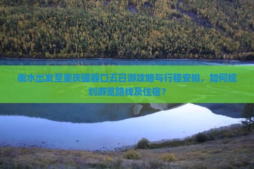 衡水出发至重庆磁器口五日游攻略与行程安排，如何规划游览路线及住宿？