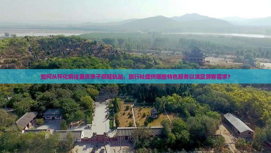 如何从怀化前往重庆李子坝轻轨站，旅行社提供哪些特色服务以满足游客需求？