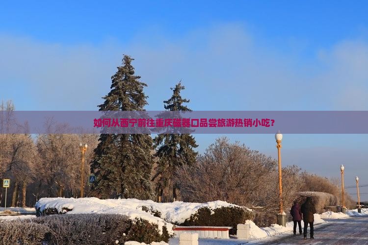 如何从西宁前往重庆磁器口品尝旅游热销小吃？