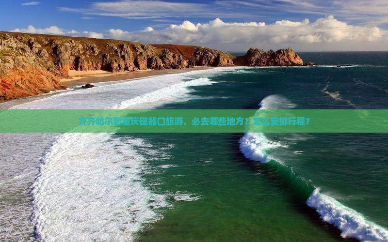 齐齐哈尔到重庆磁器口旅游，必去哪些地方？怎么安排行程？