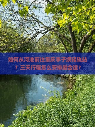 如何从河池前往重庆李子坝轻轨站？三天行程怎么安排最合适？