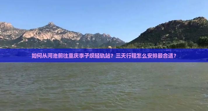 如何从河池前往重庆李子坝轻轨站？三天行程怎么安排最合适？