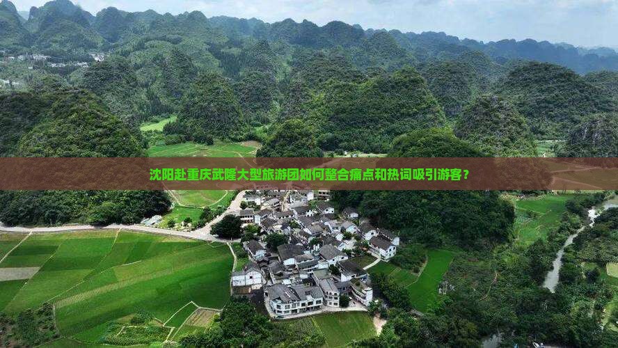 沈阳赴重庆武隆大型旅游团如何整合痛点和热词吸引游客？
