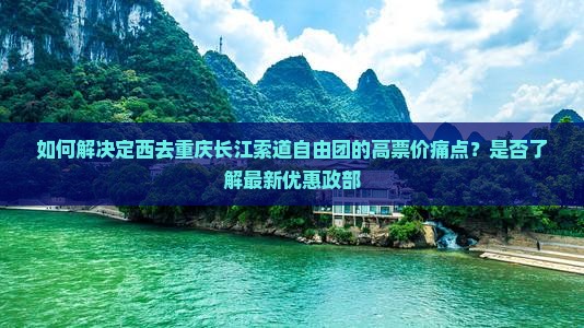 如何解决定西去重庆长江索道自由团的高票价痛点？是否了解最新优惠政部