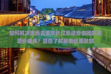 如何解决定西去重庆长江索道自由团的高票价痛点？是否了解最新优惠政部