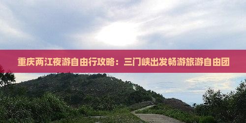 重庆两江夜游自由行攻略：三门峡出发畅游旅游自由团