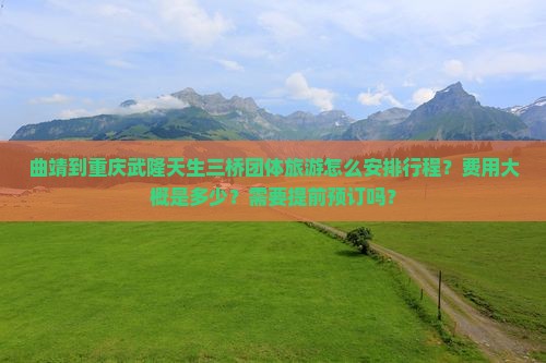 曲靖到重庆武隆天生三桥团体旅游怎么安排行程？费用大概是多少？需要提前预订吗？