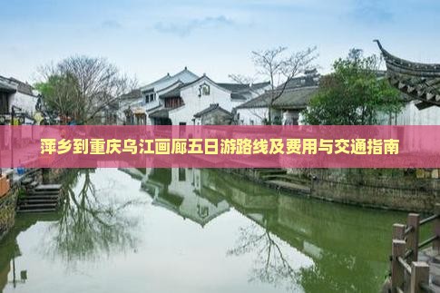 萍乡到重庆乌江画廊五日游路线及费用与交通指南