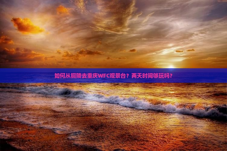 如何从铜陵去重庆WFC观景台？两天时间够玩吗？