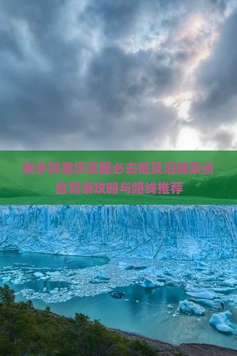 新乡到重庆武隆必去地及沿途景点自驾游攻略与路线推荐