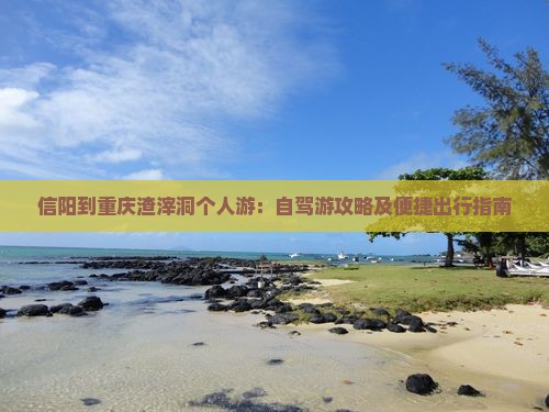 信阳到重庆渣滓洞个人游：自驾游攻略及便捷出行指南