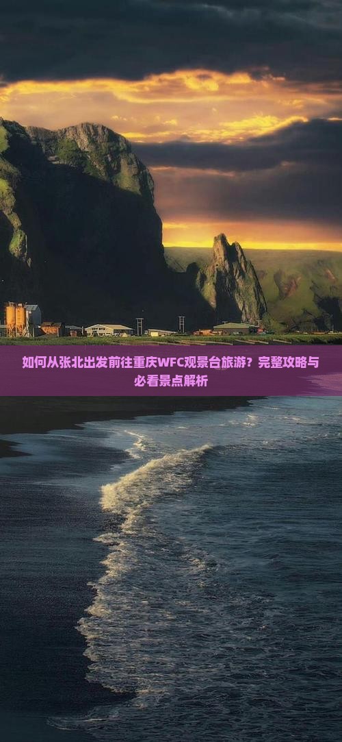 如何从张北出发前往重庆WFC观景台旅游？完整攻略与必看景点解析