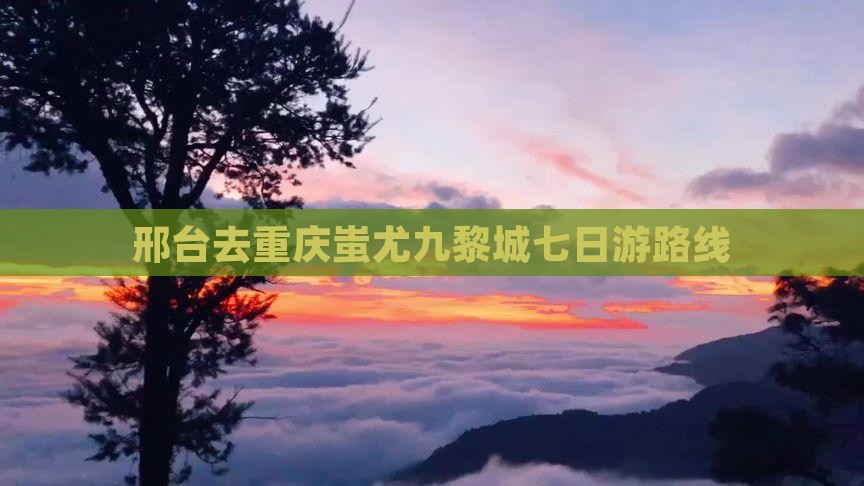 邢台去重庆蚩尤九黎城七日游路线