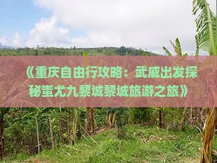 《重庆自由行攻略：武威出发探秘蚩尤九黎城黎城旅游之旅》