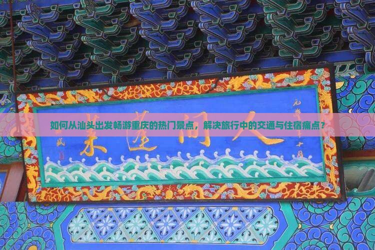如何从汕头出发畅游重庆的热门景点，解决旅行中的交通与住宿痛点？