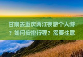 甘南去重庆两江夜游个人游？如何安排行程？需要注意什么？费用大概是多少？