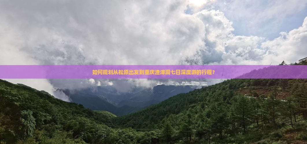 如何规划从松原出发到重庆渣滓洞七日深度游的行程？