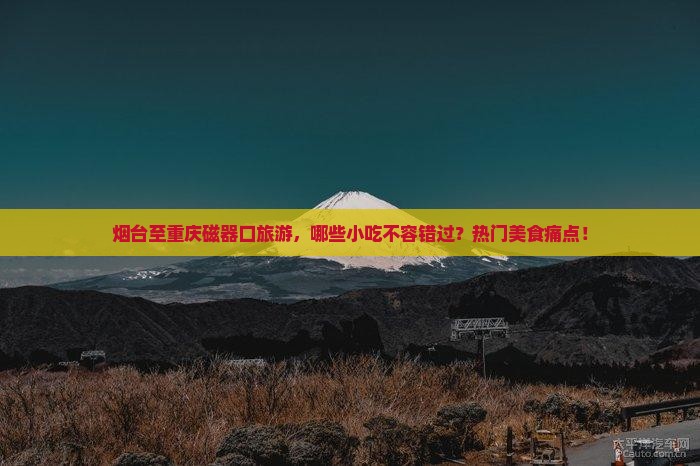 烟台至重庆磁器口旅游，哪些小吃不容错过？热门美食痛点！
