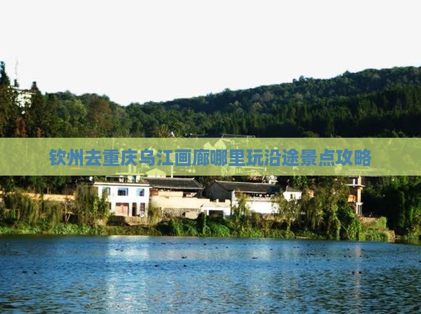 钦州去重庆乌江画廊哪里玩沿途景点攻略