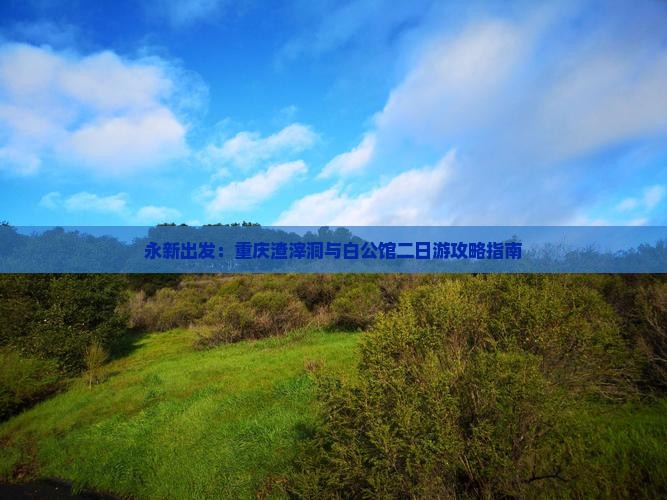 永新出发：重庆渣滓洞与白公馆二日游攻略指南