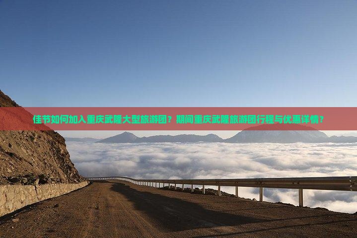 佳节如何加入重庆武隆大型旅游团？期间重庆武隆旅游团行程与优惠详情？