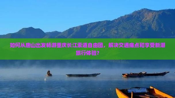 如何从唐山出发畅游重庆长江索道自由团，解决交通痛点和享受新潮旅行体验？