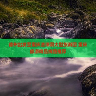 德州出发至重庆渣滓洞大型旅游团 重庆旅游精品线路推荐