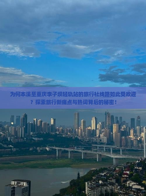 为何本溪至重庆李子坝轻轨站的旅行社线路如此受欢迎？探索旅行新痛点与热词背后的秘密！
