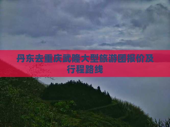 丹东去重庆武隆大型旅游团报价及行程路线