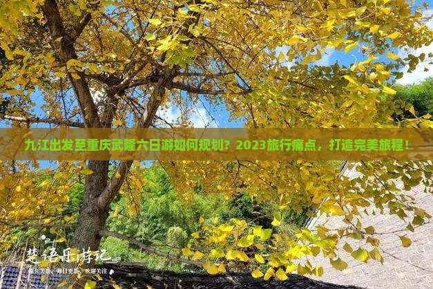 九江出发至重庆武隆六日游如何规划？2023旅行痛点，打造完美旅程！