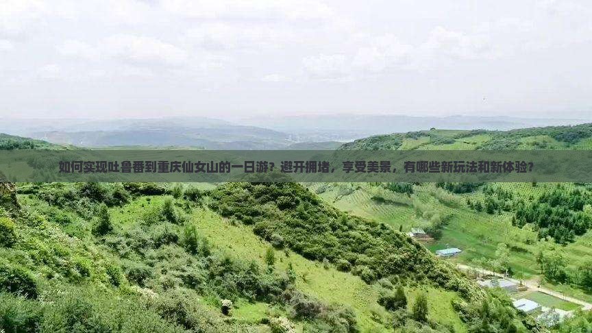 如何实现吐鲁番到重庆仙女山的一日游？避开拥堵，享受美景，有哪些新玩法和新体验？