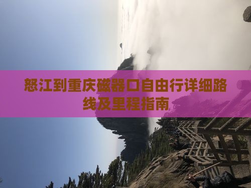 怒江到重庆磁器口自由行详细路线及里程指南
