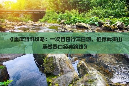 《重庆旅游攻略：一次自由行三日游，推荐武夷山至磁器口经典路线》