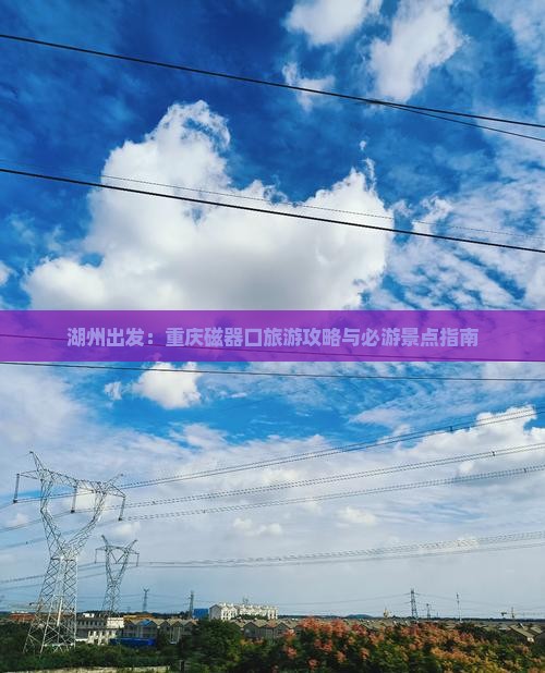 湖州出发：重庆磁器口旅游攻略与必游景点指南