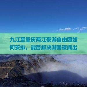 九江至重庆两江夜游自由团如何安排，能否解决游客夜间出行安全痛点？