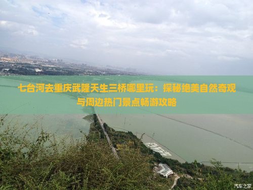 七台河去重庆武隆天生三桥哪里玩：探秘绝美自然奇观与周边热门景点畅游攻略