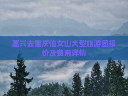 嘉兴去重庆仙女山大型旅游团报价及费用详情
