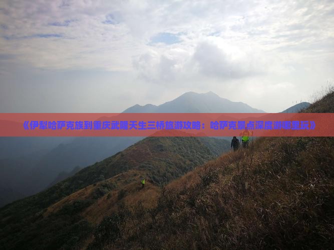 《伊犁哈萨克族到重庆武隆天生三桥旅游攻略：哈萨克景点深度游哪里玩》