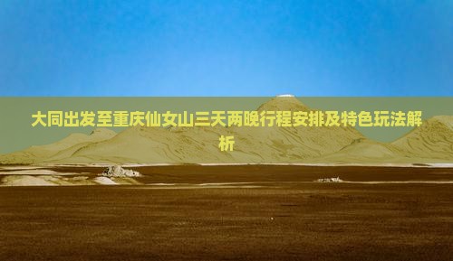 大同出发至重庆仙女山三天两晚行程安排及特色玩法解析