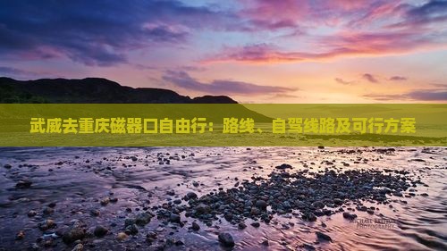 武威去重庆磁器口自由行：路线、自驾线路及可行方案