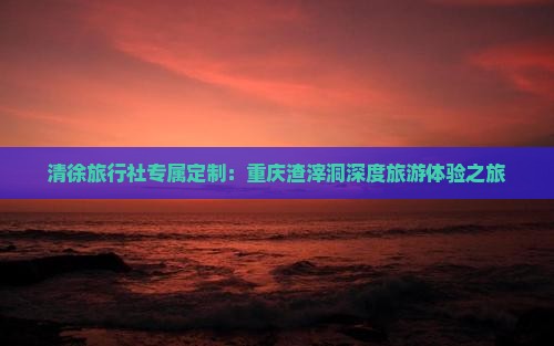 清徐旅行社专属定制：重庆渣滓洞深度旅游体验之旅