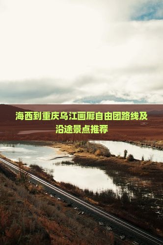 海西到重庆乌江画廊自由团路线及沿途景点推荐