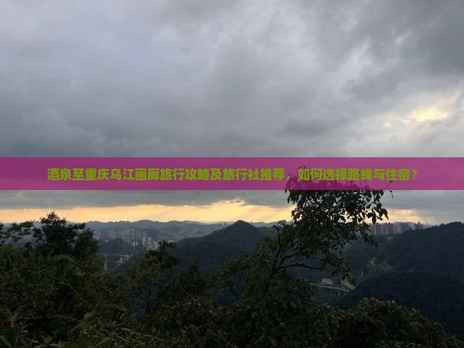酒泉至重庆乌江画廊旅行攻略及旅行社推荐，如何选择路线与住宿？