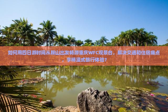 如何用四日游时间从鞍山出发畅游重庆WFC观景台，解决交通和住宿痛点，享柿浸式旅行体验？