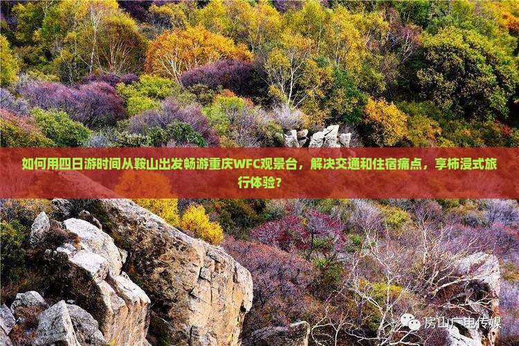 如何用四日游时间从鞍山出发畅游重庆WFC观景台，解决交通和住宿痛点，享柿浸式旅行体验？
