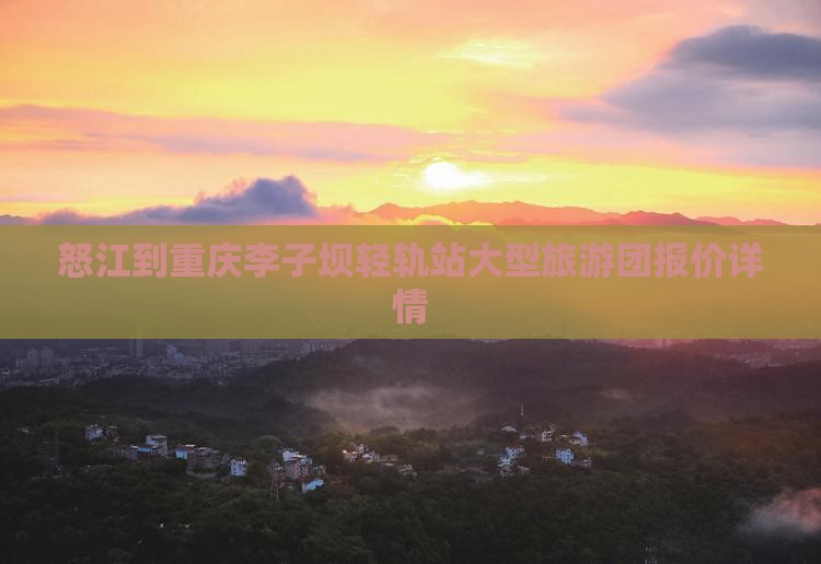怒江到重庆李子坝轻轨站大型旅游团报价详情