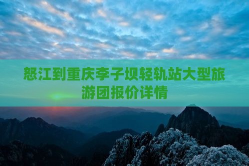 怒江到重庆李子坝轻轨站大型旅游团报价详情