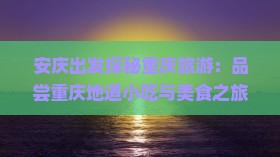 安庆出发探秘重庆旅游：品尝重庆地道小吃与美食之旅
