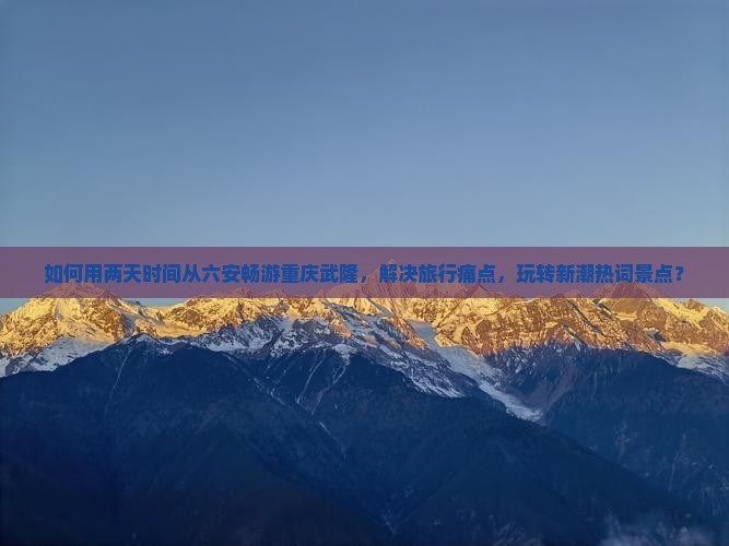 如何用两天时间从六安畅游重庆武隆，解决旅行痛点，玩转新潮热词景点？
