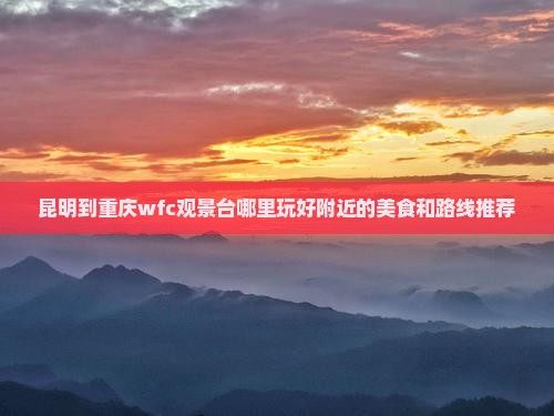 昆明到重庆wfc观景台哪里玩好附近的美食和路线推荐